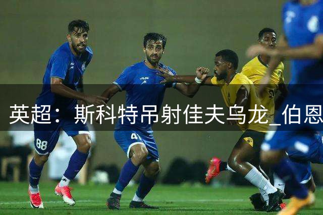 英超：斯科特吊射佳夫乌龙 伯恩茅斯半场2球领先纽卡